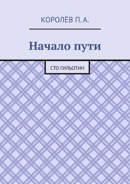 Обложка книги Начало пути. Сто гильотин, П. А. Королёв