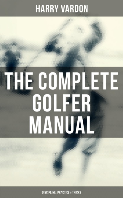Harry Vardon - The Complete Golfer Manual: Discipline, Practice & Tricks