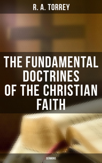 R. A. Torrey - The Fundamental Doctrines of the Christian Faith (Sermons)