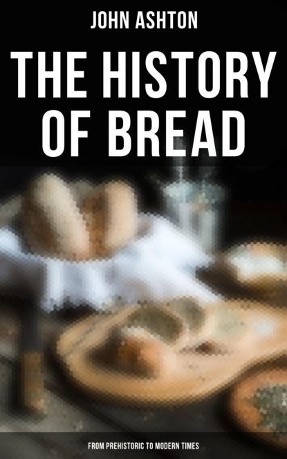John Ashton - The History of Bread - From Prehistoric to Modern Times