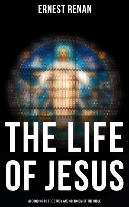 Ernest Renan - The Life of Jesus: According to the Study and Criticism of the Bible