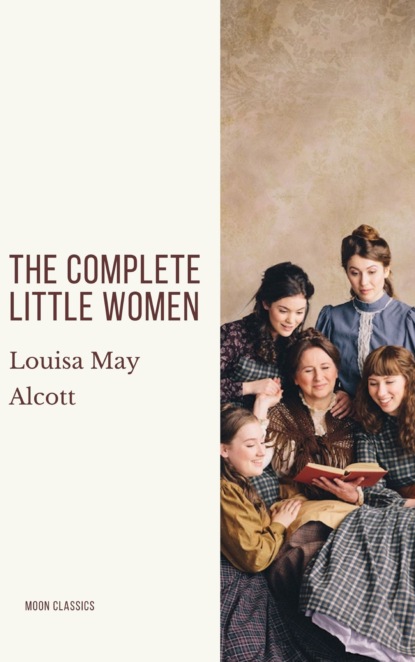 Louisa May Alcott - The Complete Little Women: Little Women, Good Wives, Little Men, Jo's Boys