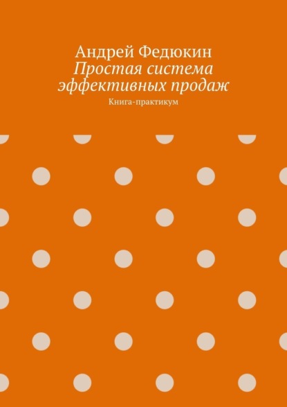 Андрей Федюкин - Простая система эффективных продаж. Книга-практикум