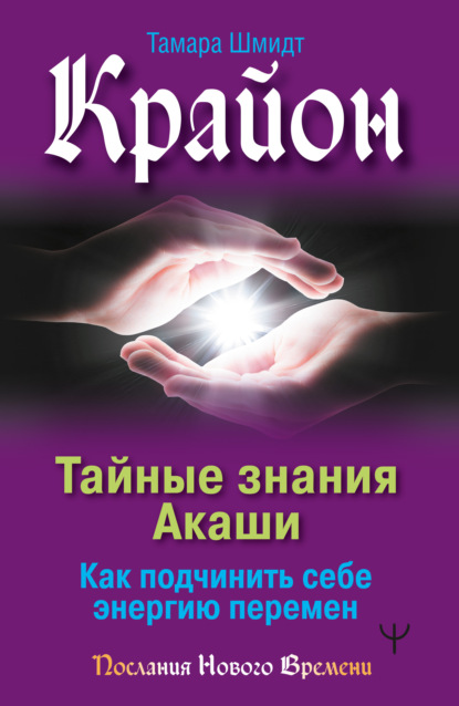 Крайон. Тайные знания Акаши. Как подчинить себе энергию перемен (Тамара Шмидт). 2020г. 