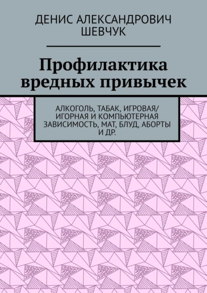 Обложка книги Профилактика вредных привычек. Алкоголь, табак, игровая/игорная и компьютерная зависимость, мат, блуд, аборты и др., Денис Александрович Шевчук