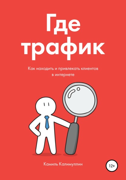 Камиль Калимуллин - Где трафик. Как находить и привлекать клиентов в интернете.