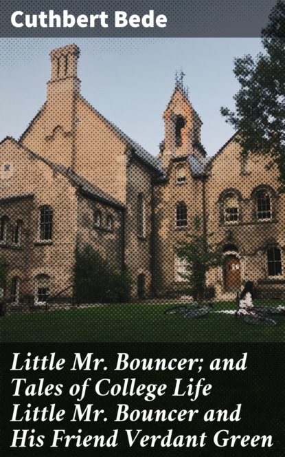 Cuthbert Bede - Little Mr. Bouncer; and Tales of College Life Little Mr Bouncer and His Friend Verdant Green