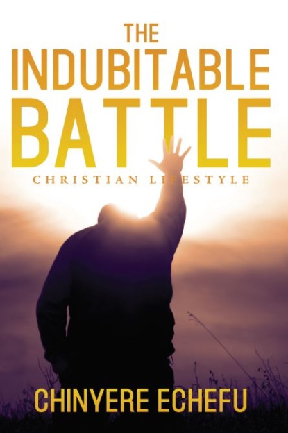 Chinyere Echefu - The Indubitable Battle: Christian Lifestyle