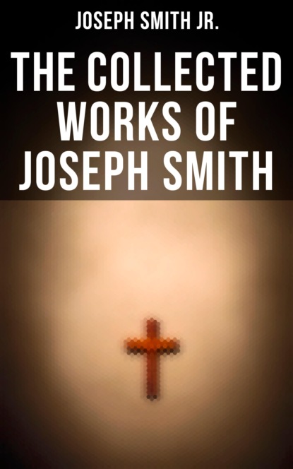 Joseph Smith Jr. - The Collected Works of Joseph Smith