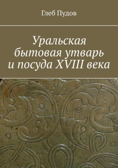 Обложка книги Уральская бытовая утварь и посуда XVIII века, Глеб Пудов