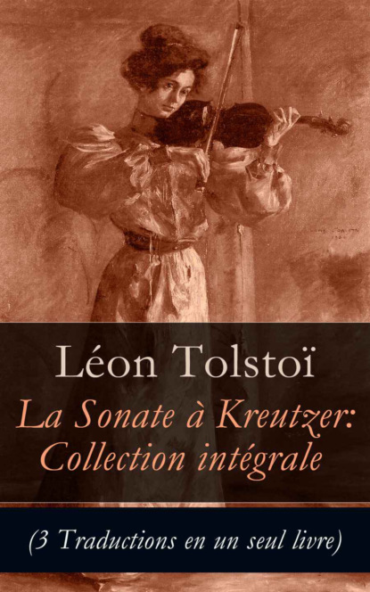 León Tolstoi - Sonate à Kreutzer: Collection intégrale (3 Traductions en un seul livre)