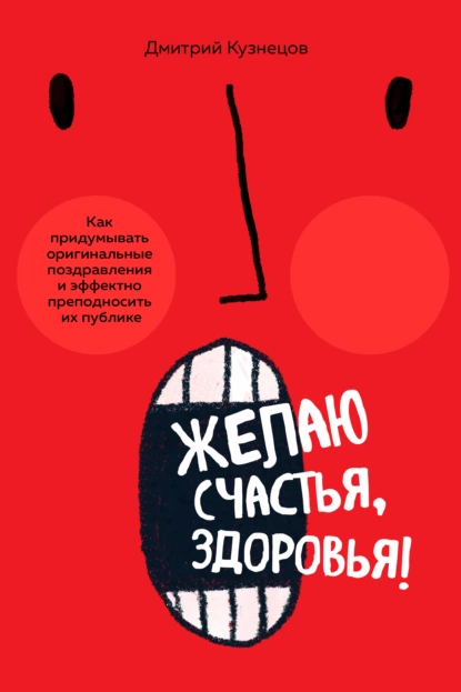 Обложка книги Желаю счастья, здоровья! Как придумывать оригинальные поздравления и эффектно преподносить их на публике, Дмитрий Кузнецов