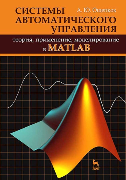 Системы автоматического управления: теория, применение, моделирование в MATLAB (А. Ю. Ощепков). 