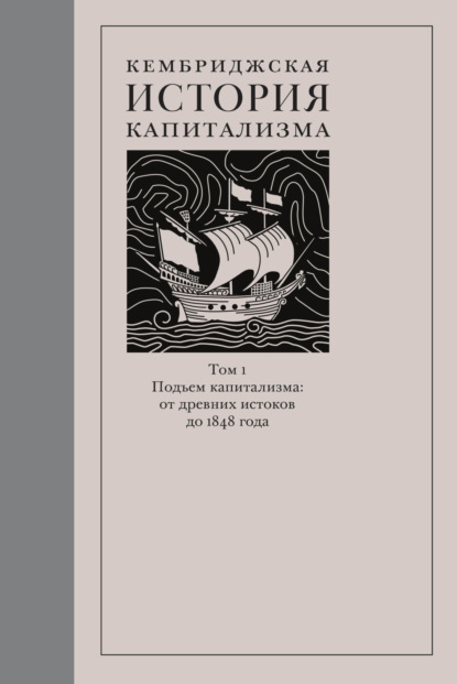 Кембриджская история капитализма. Том 1. Подъём капитализма: от древних истоков до 1848 года (Коллектив авторов). 2014г. 