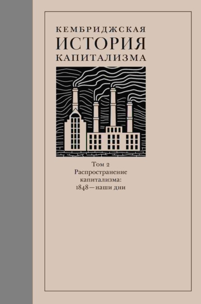 Кембриджская история капитализма. Том 2. Распространение капитализма: 1848 - наши дни (Коллектив авторов). 2014г. 