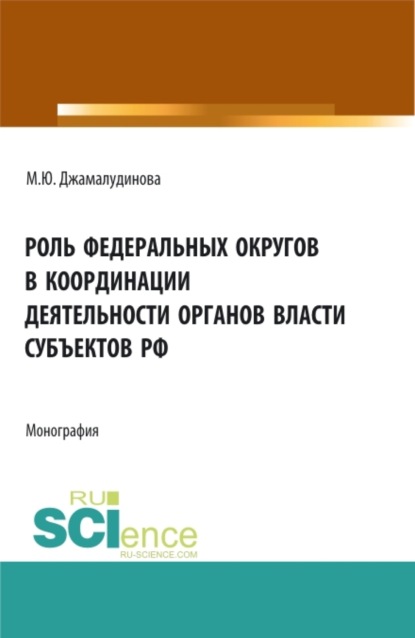 Роль федеральных округов в координации деятельности органов власти субъектов РФ. (Аспирантура, Бакалавриат, Магистратура). Монография.