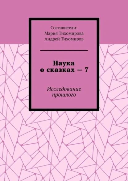 Обложка книги Наука о сказках – 7. Исследование прошлого, Андрей Тихомиров