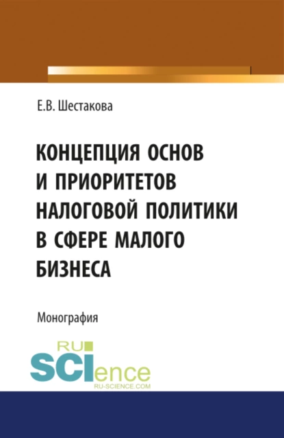 Обложка книги Концепция основ и приоритетов налоговой политики в сфере малого бизнеса. (Бакалавриат, Магистратура). Монография., Екатерина Владимировна Шестакова