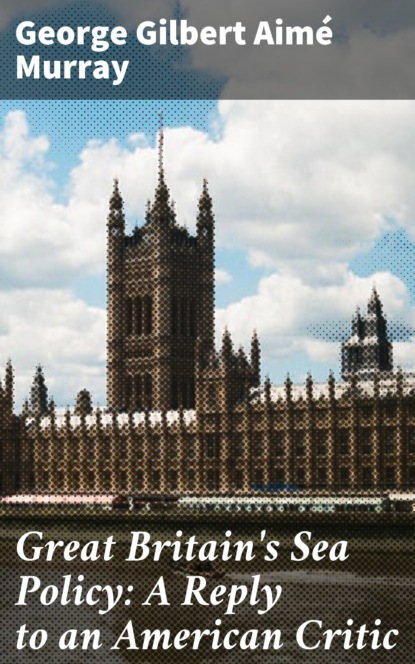

Great Britain's Sea Policy: A Reply to an American Critic