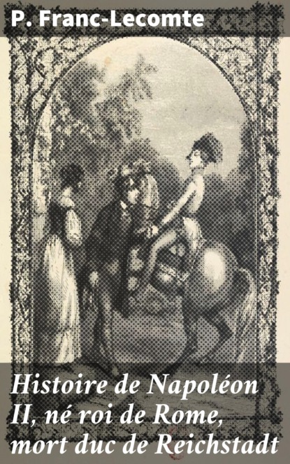 

Histoire de Napoléon II, né roi de Rome, mort duc de Reichstadt