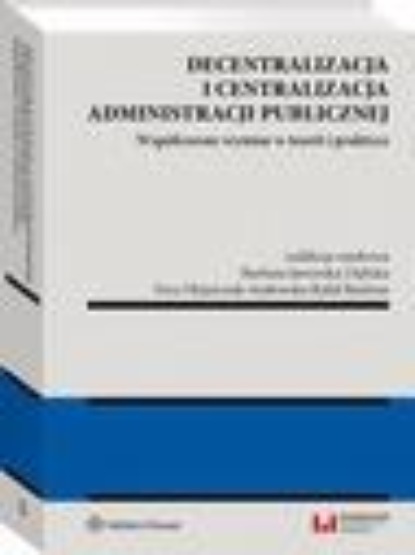 

Decentralizacja i centralizacja administracji publicznej. Współczesny wymiar w teorii i praktyce