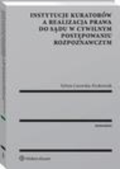 

Instytucje kuratorów a realizacja prawa do sądu w cywilnym postępowaniu rozpoznawczym