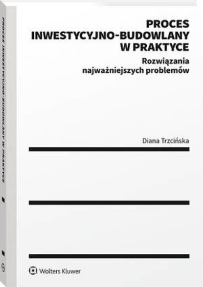 

Proces inwestycyjno-budowlany w praktyce. Rozwiązania najważniejszych problemów