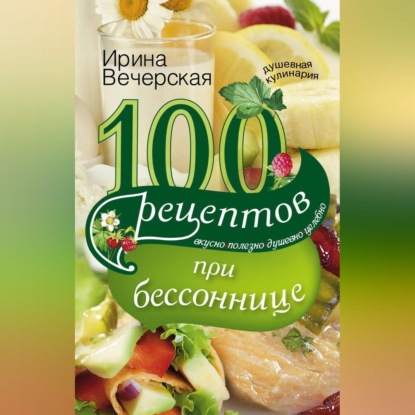 100 рецептов при бессоннице. Вкусно, полезно, душевно, целебно - Ирина Вечерская