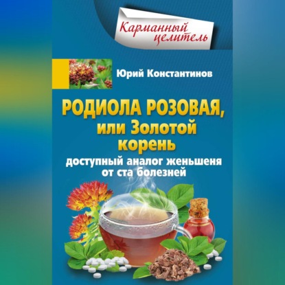 Родиола розовая, или Золотой корень. Доступный аналог женьшеня от ста болезней - Юрий Константинов