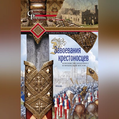 Завоевания крестоносцев. Королевство Балдуина I и франкский Восток (Стивен Рансимен). 1952г. 