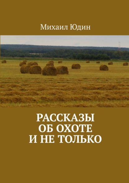 Обложка книги Рассказы об охоте и не только, Михаил Анатольевич Юдин