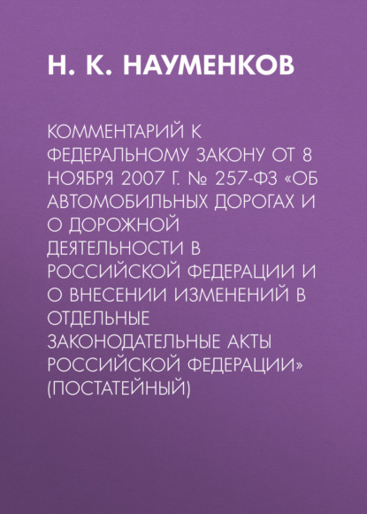 Комментарий к Федеральному закону от 8 ноября 2007 г. № 257-ФЗ «Об автомобильных дорогах и о дорожной деятельности в Российской Федерации и о внесении изменений в отдельные законодательные акты Российской Федерации» (постатейный) - Н. К. Науменков