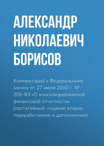 Обложка книги Комментарий к Федеральному закону от 27 июля 2010 г. № 208-ФЗ «О консолидированной финансовой отчетности» (постатейный; издание второе, переработанное и дополненное), А. Н. Борисов