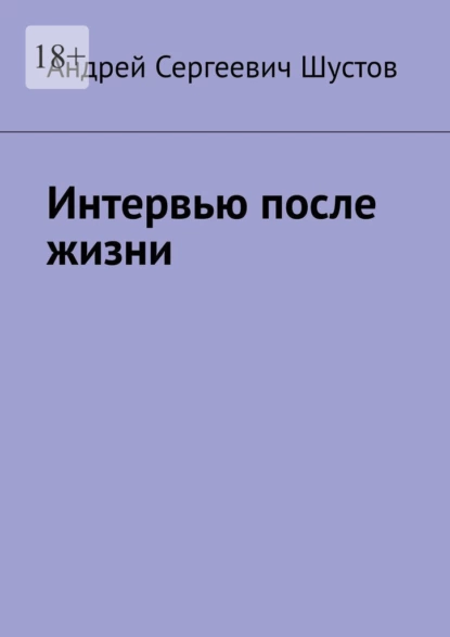Обложка книги Интервью после жизни, Андрей Сергеевич Шустов