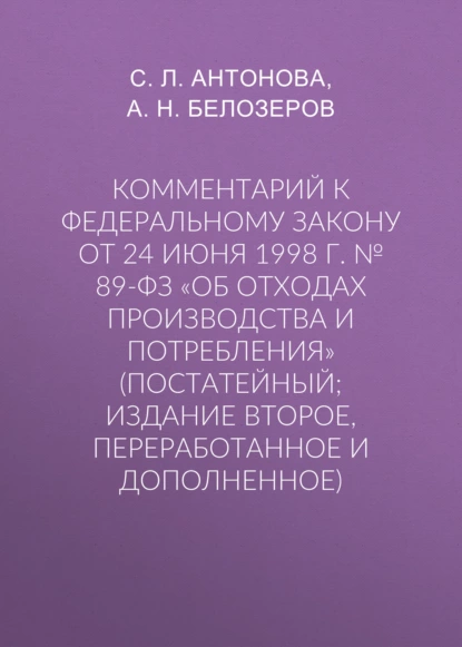 Обложка книги Комментарий к Федеральному закону от 24 июня 1998 г. № 89-ФЗ «Об отходах производства и потребления» (постатейный; издание второе, переработанное и дополненное), С. Л. Антонова