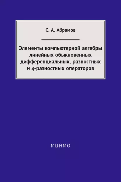 Обложка книги Элементы компьютерной алгебры линейных обыкновенных дифференциальных, разностных и q-разностных операторов, С. А. Абрамов