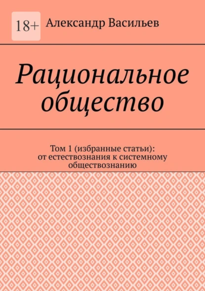 Обложка книги Рациональное общество. Том 1 (избранные статьи): от естествознания к системному обществознанию, Александр Васильев