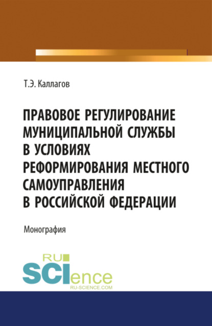 Правовое регулирование муниципальной службы в условиях реформирования местного самоуправления в Российской Федерации. (Бакалавриат, Магистратура). Монография. - Таймураз Эльбрусович Каллагов