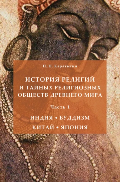 Обложка книги История религий и тайных религиозных обществ Древнего мира в 3 ч. Часть 1. Индия. Буддизм. Китай. Япония, Петр Петрович Каратыгин