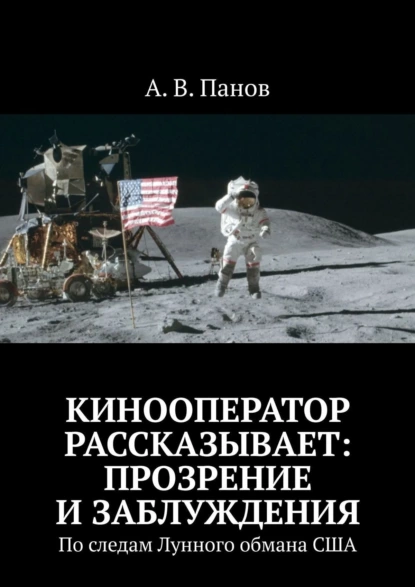 Обложка книги Кинооператор рассказывает: прозрение и заблуждения. По следам Лунного обмана США, А. В. Панов