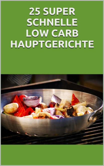 25 super schnelle Low- Carb Hauptgerichte (Markus Seiler). 