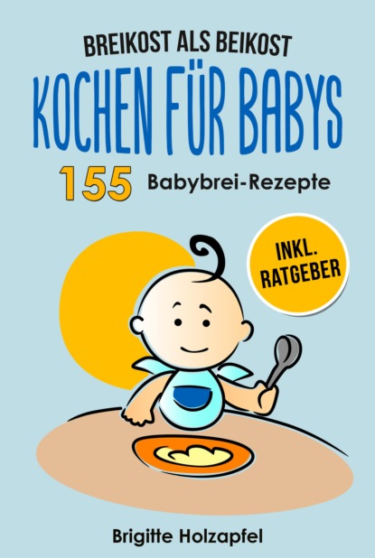 Breikost als Beikost - Kochen f?r Babys: 155 Babybrei Rezepte f?r eine gesunde Baby Nahrung