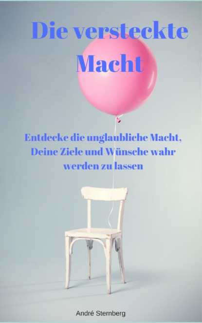 Die versteckte Macht - Entdecke die unglaubliche Macht, Deine Ziele und Wünsche wahr werden zu lassen (André Sternberg). 