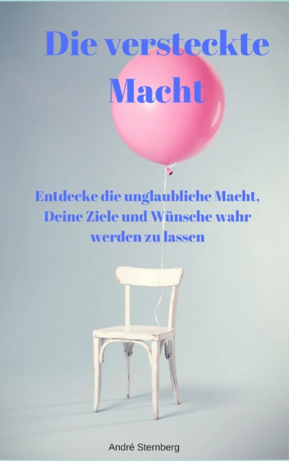 Обложка книги Die versteckte Macht - Entdecke die unglaubliche Macht, Deine Ziele und Wünsche wahr werden zu lassen, André Sternberg