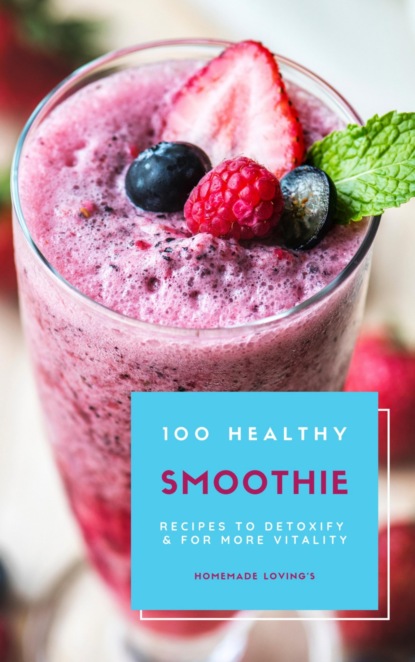 100 Healthy Smoothie Recipes To Detoxify And For More Vitality (Diet Smoothie Guide For Weight Loss And Feeling Great In Your Body) (HOMEMADE LOVING'S). 