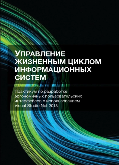 Обложка книги Управление жизненным циклом информационных систем. Практикум по разработке эргономичных пользовательских интерфейсов с использованием Visual Studio.Net 2013, А. А. Попов