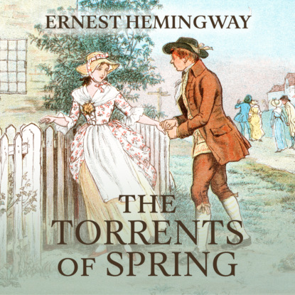 The Torrents of Spring - A Romantic Novel in Honor of the Passing of a Great Race (Unabridged) (Ernest Hemingway). 