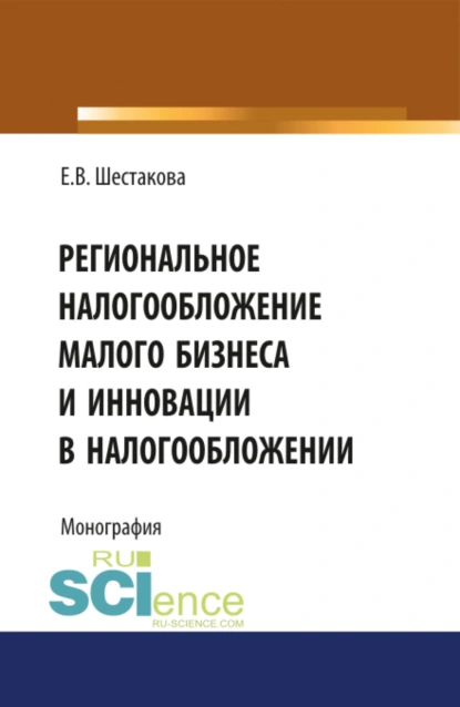 Обложка книги Региональное налогообложение малого бизнеса и инновации в налогообложении. (Аспирантура, Бакалавриат, Магистратура). Монография., Екатерина Владимировна Шестакова