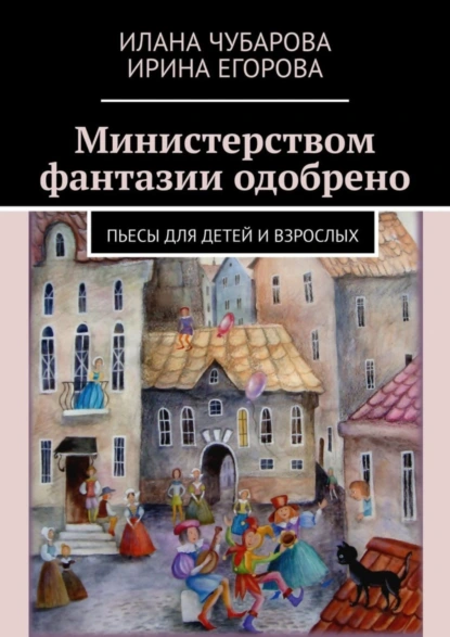 Обложка книги Министерством фантазии одобрено. Пьесы для детей и взрослых, Ирина Егорова