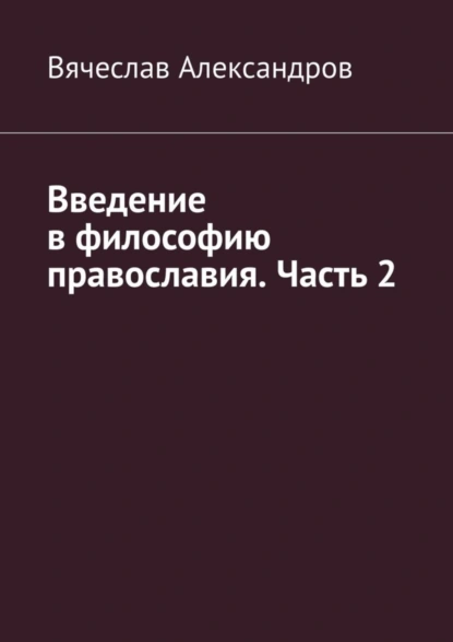 Обложка книги Введение в философию православия. Часть 2, Вячеслав Александров